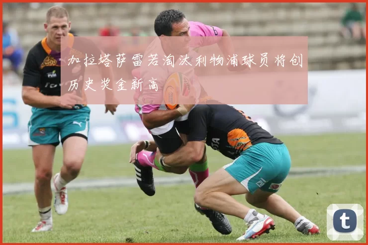 加拉塔萨雷若淘汰利物浦球员将创历史奖金新高