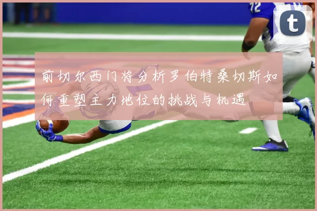 前切尔西门将分析罗伯特桑切斯如何重塑主力地位的挑战与机遇