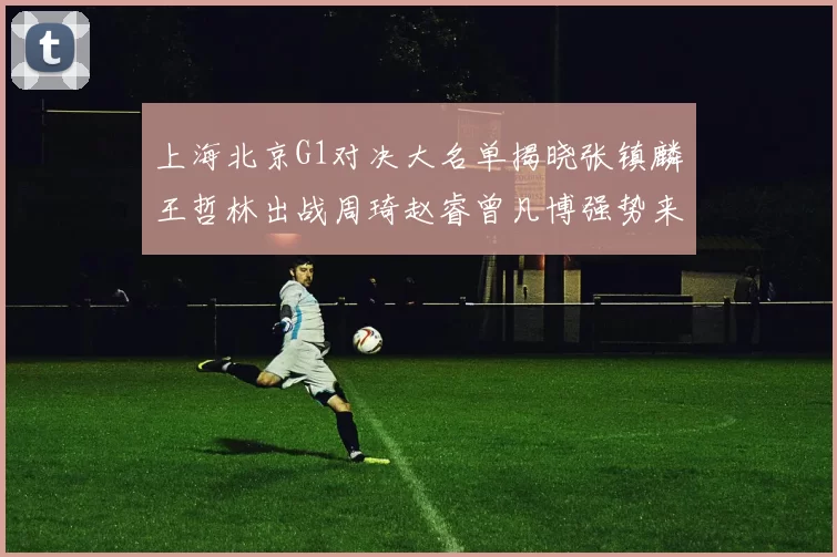 上海北京G1对决大名单揭晓张镇麟王哲林出战周琦赵睿曾凡博强势来袭