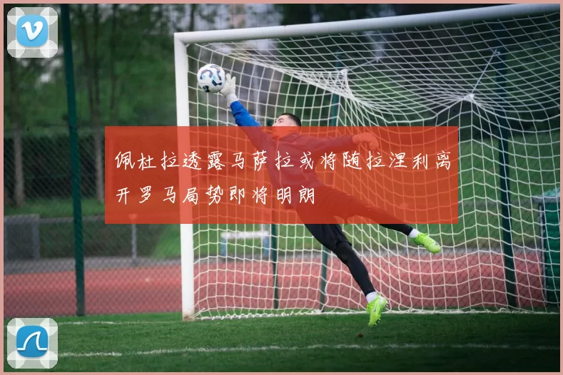 佩杜拉透露马萨拉或将随拉涅利离开罗马局势即将明朗