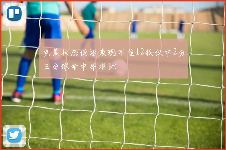 克莱状态低迷表现不佳12投仅中2分三分球命中率堪忧
