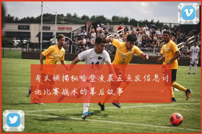 考文顿揭秘哈登凌晨五点发信息讨论比赛战术的幕后故事