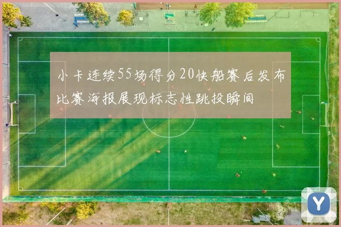 小卡连续55场得分20快船赛后发布比赛海报展现标志性跳投瞬间