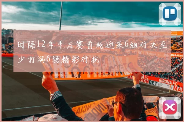 时隔12年季后赛首轮迎来6组对决至少打满6场精彩对抗