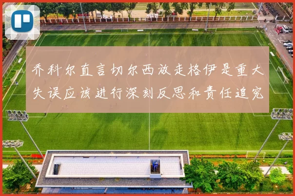 乔科尔直言切尔西放走格伊是重大失误应该进行深刻反思和责任追究