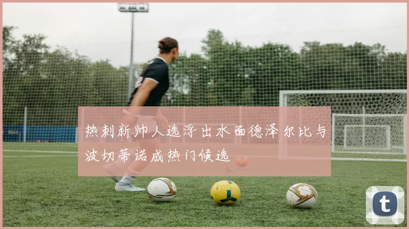 热刺新帅人选浮出水面德泽尔比与波切蒂诺成热门候选