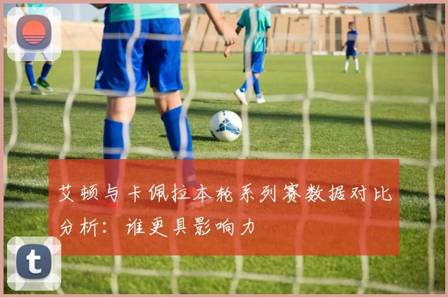 艾顿与卡佩拉本轮系列赛数据对比分析：谁更具影响力
