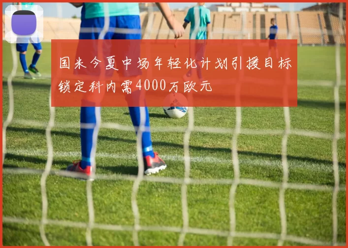 国米今夏中场年轻化计划引援目标锁定科内需4000万欧元
