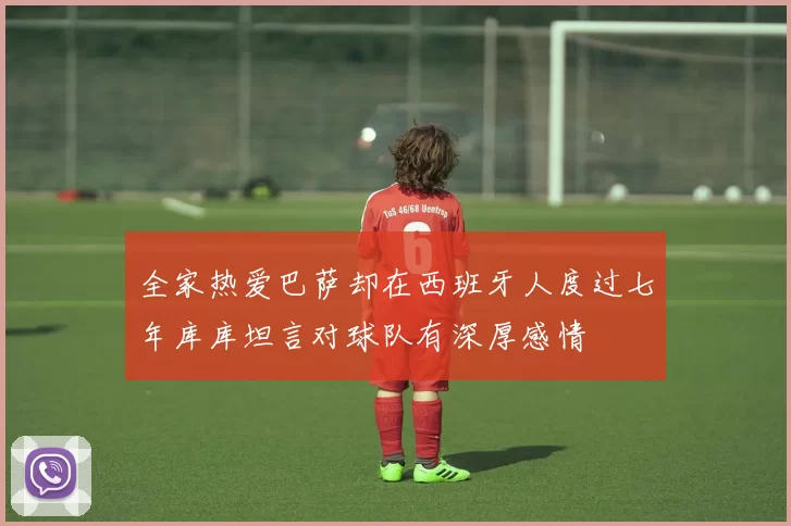 全家热爱巴萨却在西班牙人度过七年库库坦言对球队有深厚感情