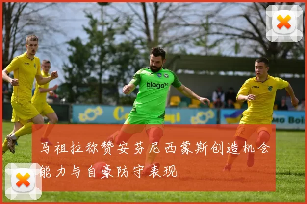马祖拉称赞安芬尼西蒙斯创造机会能力与自豪防守表现