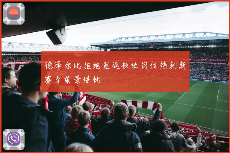 德泽尔比拒绝重返教练岗位热刺新赛季前景堪忧