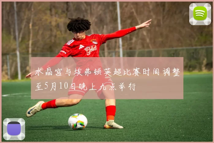 水晶宫与埃弗顿英超比赛时间调整至5月10日晚上九点举行