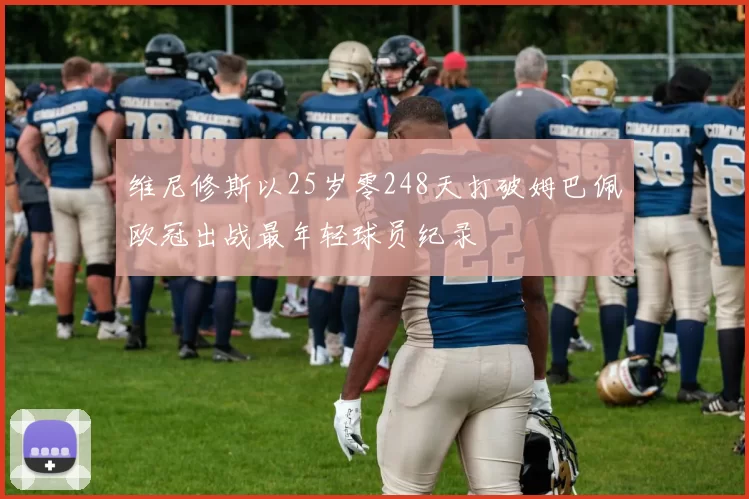 维尼修斯以25岁零248天打破姆巴佩欧冠出战最年轻球员纪录