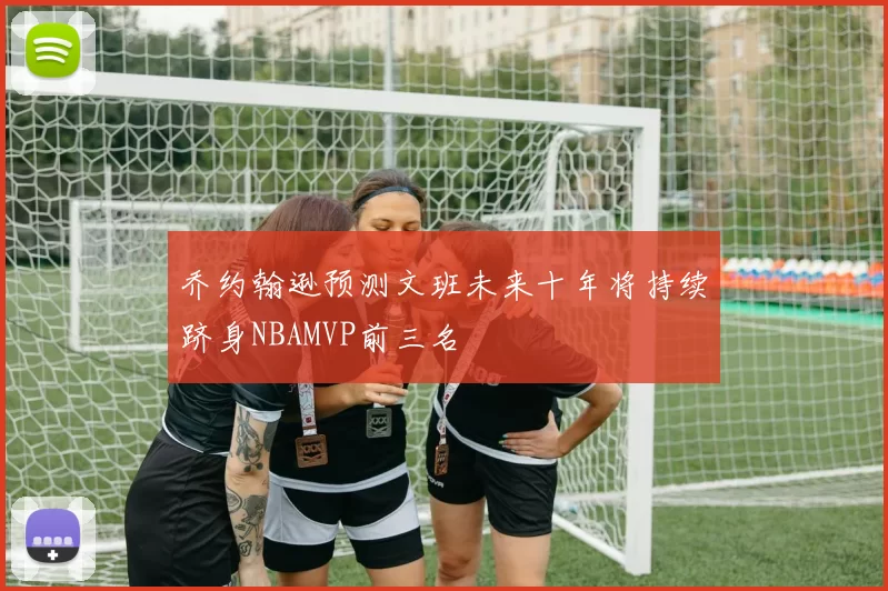 乔约翰逊预测文班未来十年将持续跻身NBAMVP前三名