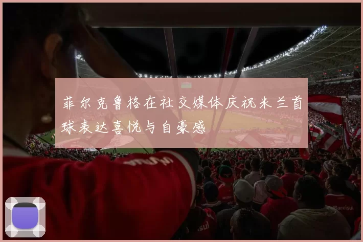 菲尔克鲁格在社交媒体庆祝米兰首球表达喜悦与自豪感