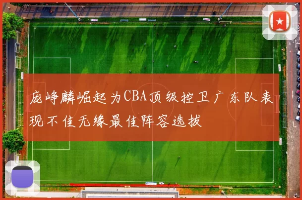 庞峥麟崛起为CBA顶级控卫广东队表现不佳无缘最佳阵容选拔