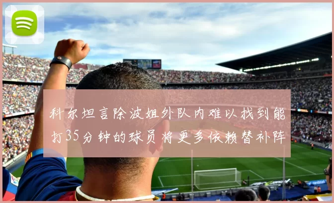 科尔坦言除波姐外队内难以找到能打35分钟的球员将更多依赖替补阵容