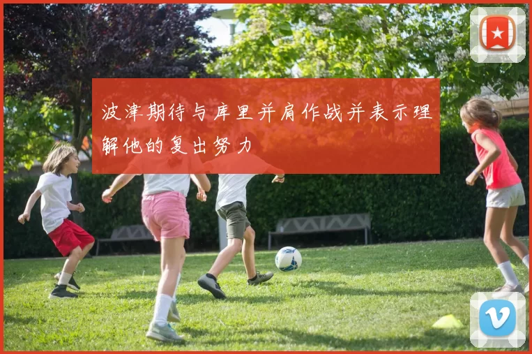 波津期待与库里并肩作战并表示理解他的复出努力