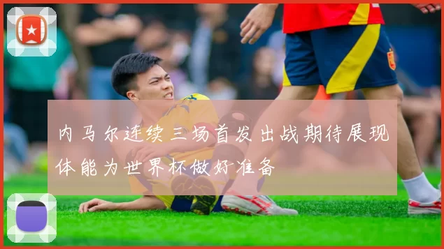 内马尔连续三场首发出战期待展现体能为世界杯做好准备